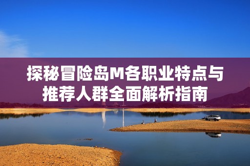 探秘冒险岛M各职业特点与推荐人群全面解析指南