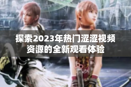 探索2023年热门涩涩视频资源的全新观看体验