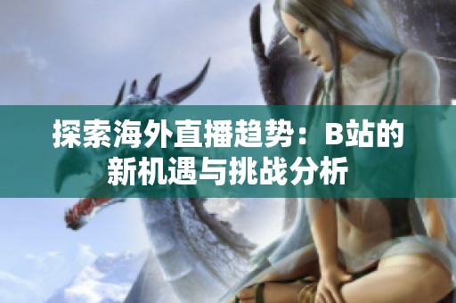 探索海外直播趋势：B站的新机遇与挑战分析