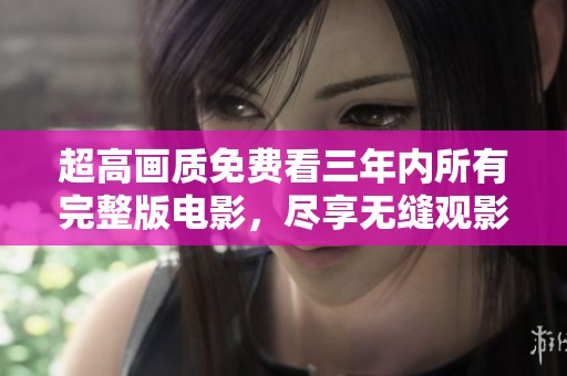 超高画质免费看三年内所有完整版电影，尽享无缝观影体验
