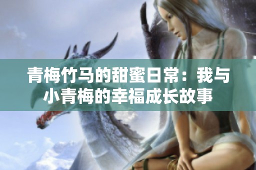 青梅竹马的甜蜜日常：我与小青梅的幸福成长故事