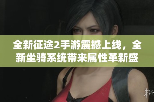 全新征途2手游震撼上线，全新坐骑系统带来属性革新盛宴