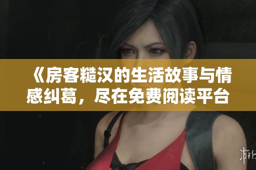 《房客糙汉的生活故事与情感纠葛，尽在免费阅读平台》