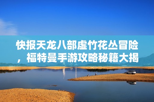 快报天龙八部虚竹花丛冒险，福特曼手游攻略秘籍大揭秘