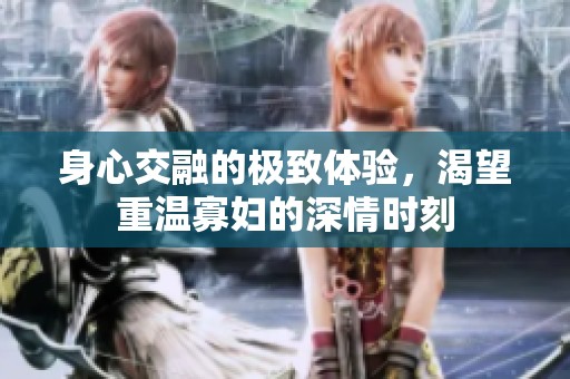 身心交融的极致体验，渴望重温寡妇的深情时刻
