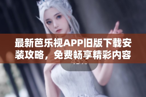 最新芭乐视APP旧版下载安装攻略，免费畅享精彩内容