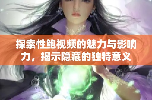 探索性鲍视频的魅力与影响力，揭示隐藏的独特意义