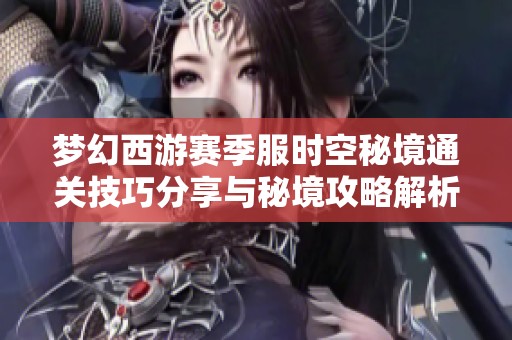 梦幻西游赛季服时空秘境通关技巧分享与秘境攻略解析
