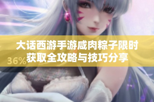 大话西游手游咸肉粽子限时获取全攻略与技巧分享