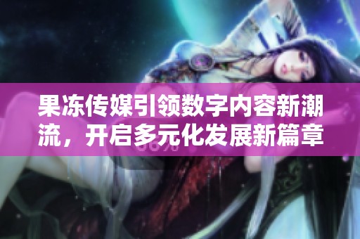 果冻传媒引领数字内容新潮流，开启多元化发展新篇章