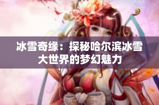 冰雪奇缘：探秘哈尔滨冰雪大世界的梦幻魅力