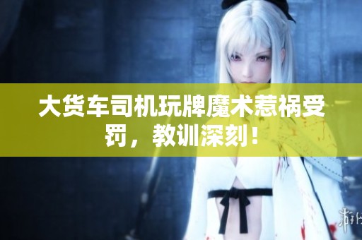 大货车司机玩牌魔术惹祸受罚，教训深刻！