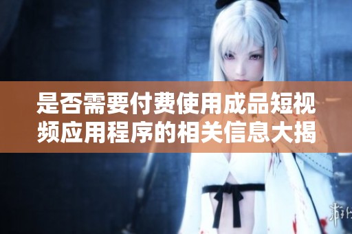是否需要付费使用成品短视频应用程序的相关信息大揭秘