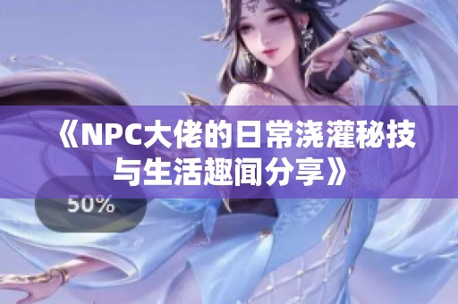 《NPC大佬的日常浇灌秘技与生活趣闻分享》