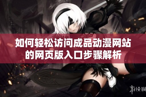 如何轻松访问成品动漫网站的网页版入口步骤解析