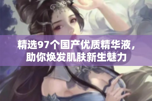 精选97个国产优质精华液，助你焕发肌肤新生魅力