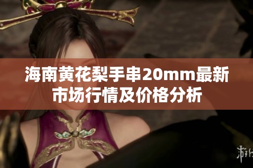 海南黄花梨手串20mm最新市场行情及价格分析