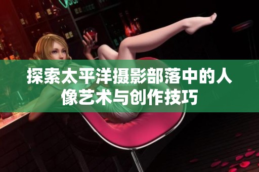 探索太平洋摄影部落中的人像艺术与创作技巧