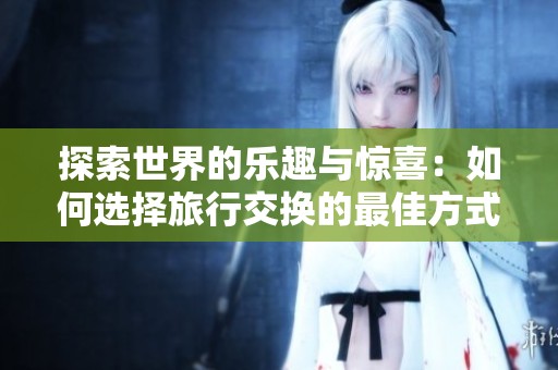 探索世界的乐趣与惊喜：如何选择旅行交换的最佳方式