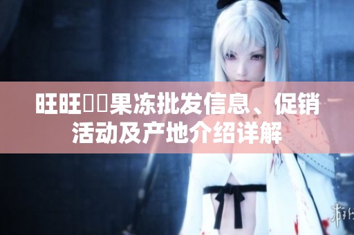 旺旺蒟蒻果冻批发信息、促销活动及产地介绍详解