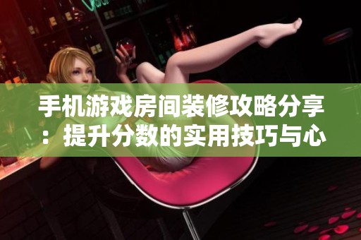 手机游戏房间装修攻略分享：提升分数的实用技巧与心得总结