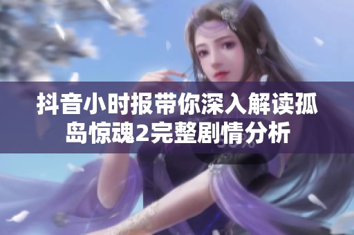 抖音小时报带你深入解读孤岛惊魂2完整剧情分析