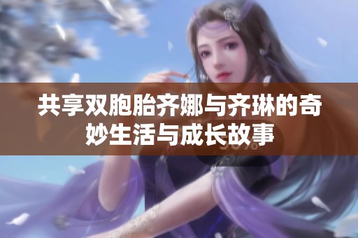 共享双胞胎齐娜与齐琳的奇妙生活与成长故事