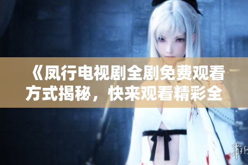 《凤行电视剧全剧免费观看方式揭秘，快来观看精彩全集》