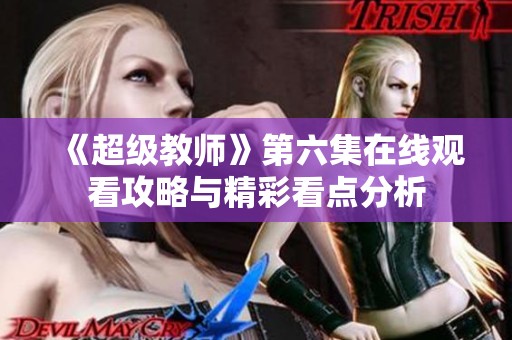 《超级教师》第六集在线观看攻略与精彩看点分析