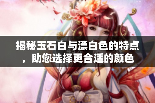 揭秘玉石白与漂白色的特点，助您选择更合适的颜色