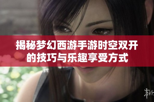 揭秘梦幻西游手游时空双开的技巧与乐趣享受方式