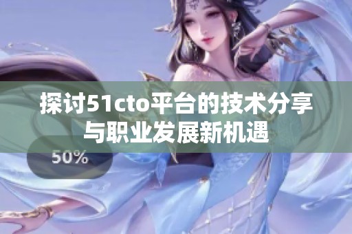 探讨51cto平台的技术分享与职业发展新机遇