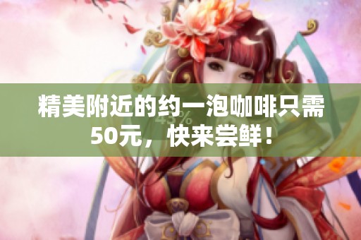 精美附近的约一泡咖啡只需50元，快来尝鲜！