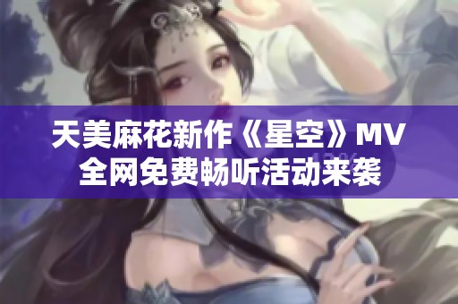 天美麻花新作《星空》MV全网免费畅听活动来袭