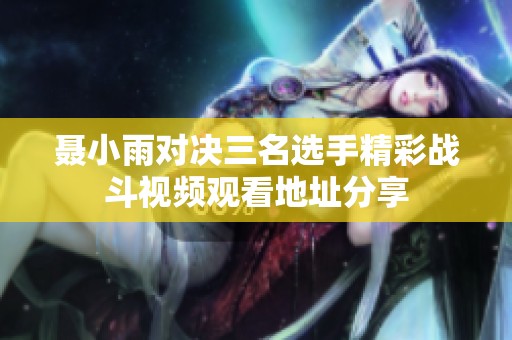 聂小雨对决三名选手精彩战斗视频观看地址分享
