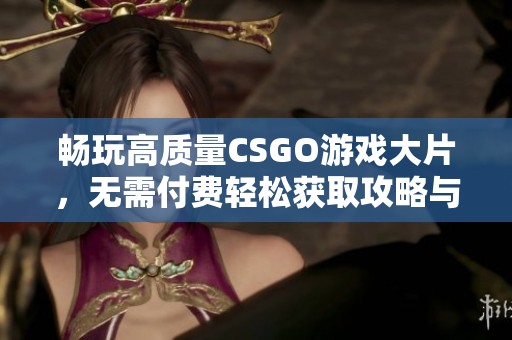 畅玩高质量CSGO游戏大片，无需付费轻松获取攻略与资源