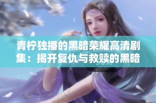 青柠独播的黑暗荣耀高清剧集：揭开复仇与救赎的黑暗面纱