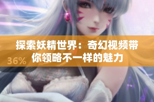 探索妖精世界：奇幻视频带你领略不一样的魅力