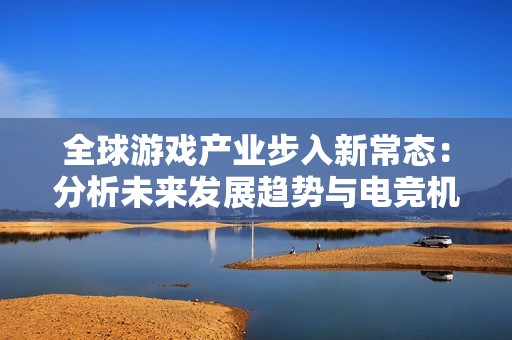 全球游戏产业步入新常态：分析未来发展趋势与电竞机遇