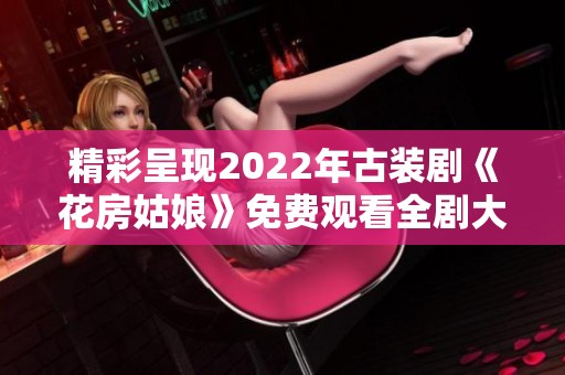 精彩呈现2022年古装剧《花房姑娘》免费观看全剧大揭秘