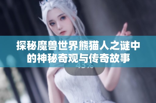 探秘魔兽世界熊猫人之谜中的神秘奇观与传奇故事