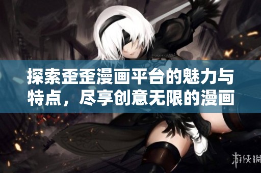探索歪歪漫画平台的魅力与特点，尽享创意无限的漫画世界