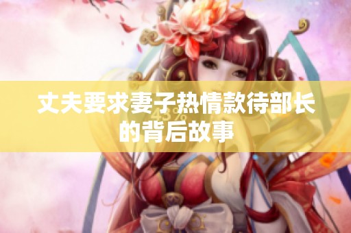 丈夫要求妻子热情款待部长的背后故事