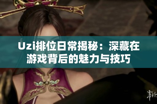 Uzi排位日常揭秘：深藏在游戏背后的魅力与技巧