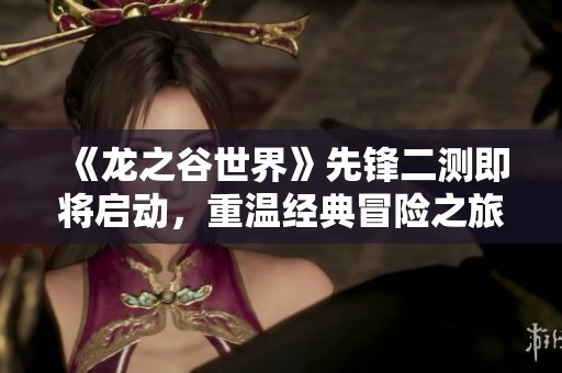 《龙之谷世界》先锋二测即将启动，重温经典冒险之旅！