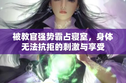 被教官强势霸占寝室，身体无法抗拒的刺激与享受
