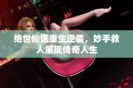 绝世仙医重生逆袭，妙手救人展现传奇人生