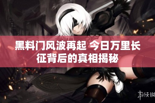 黑料门风波再起 今日万里长征背后的真相揭秘