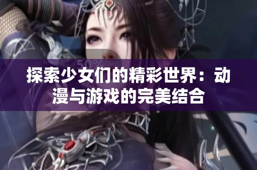 探索少女们的精彩世界：动漫与游戏的完美结合