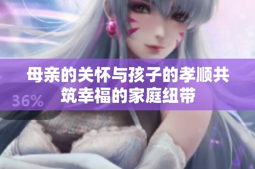 母亲的关怀与孩子的孝顺共筑幸福的家庭纽带